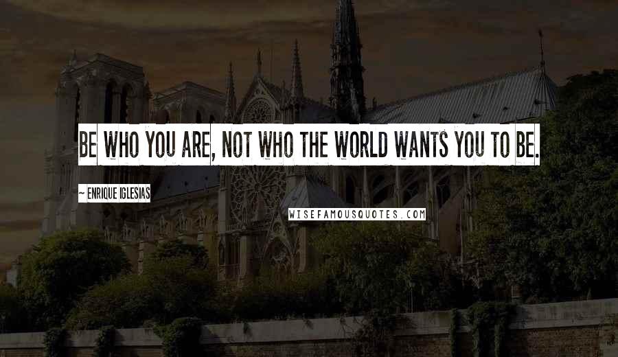 Enrique Iglesias Quotes: Be who you are, not who the world wants you to be.