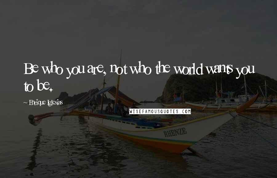 Enrique Iglesias Quotes: Be who you are, not who the world wants you to be.