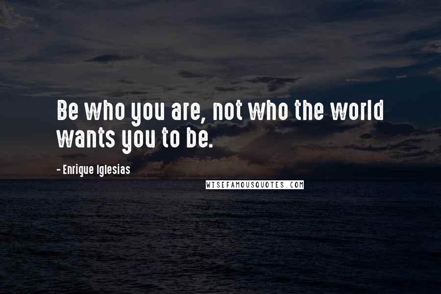 Enrique Iglesias Quotes: Be who you are, not who the world wants you to be.