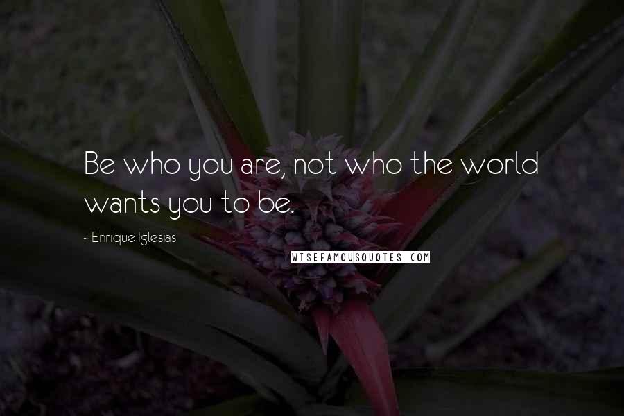 Enrique Iglesias Quotes: Be who you are, not who the world wants you to be.