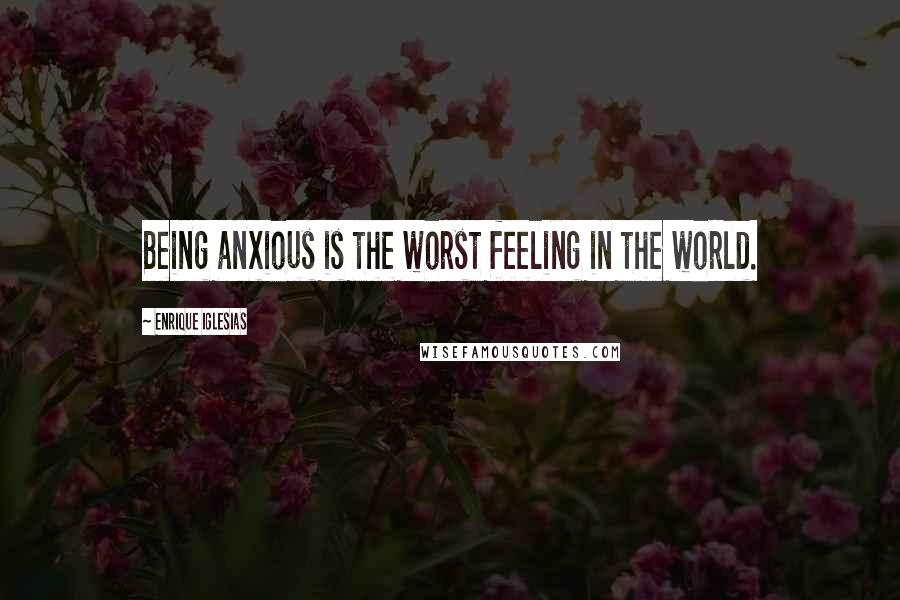 Enrique Iglesias Quotes: Being anxious is the worst feeling in the world.