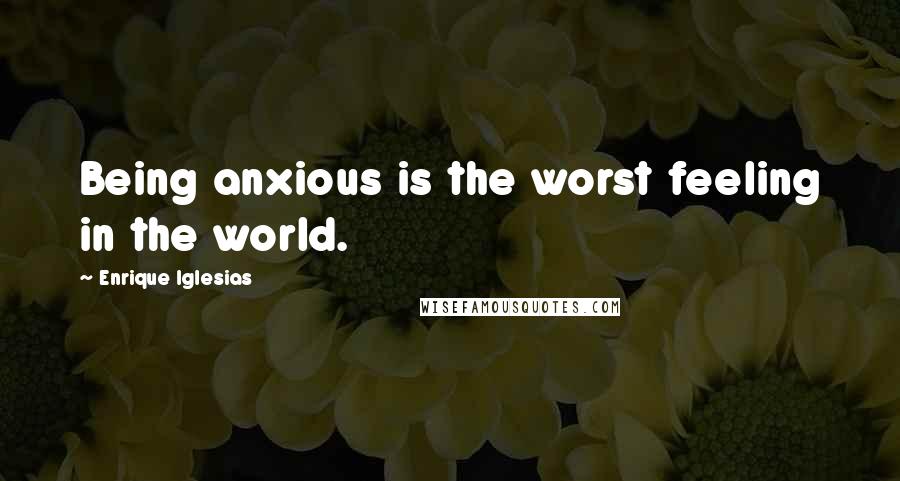 Enrique Iglesias Quotes: Being anxious is the worst feeling in the world.