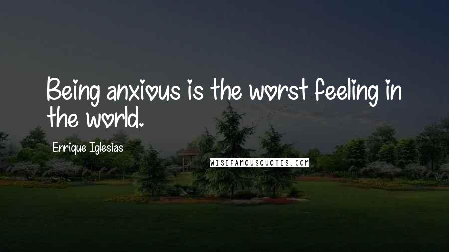 Enrique Iglesias Quotes: Being anxious is the worst feeling in the world.
