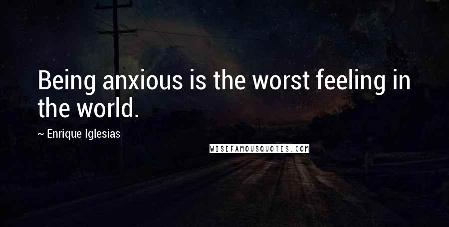 Enrique Iglesias Quotes: Being anxious is the worst feeling in the world.