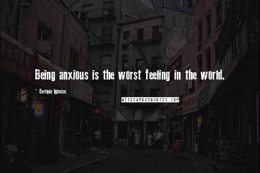 Enrique Iglesias Quotes: Being anxious is the worst feeling in the world.