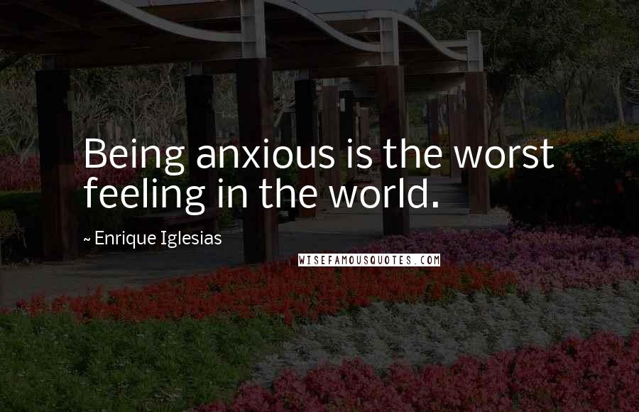 Enrique Iglesias Quotes: Being anxious is the worst feeling in the world.