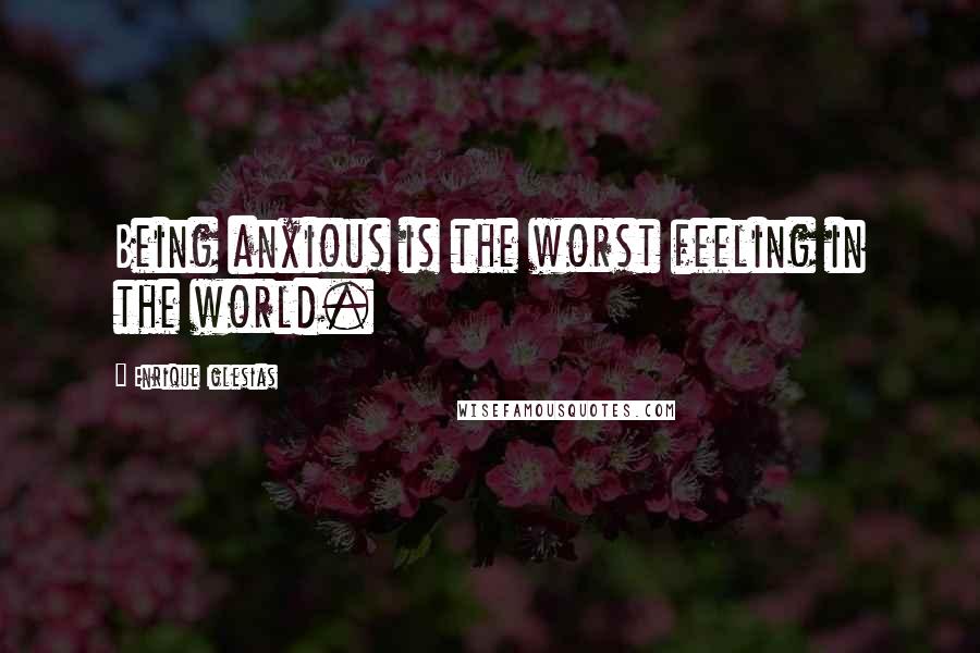 Enrique Iglesias Quotes: Being anxious is the worst feeling in the world.