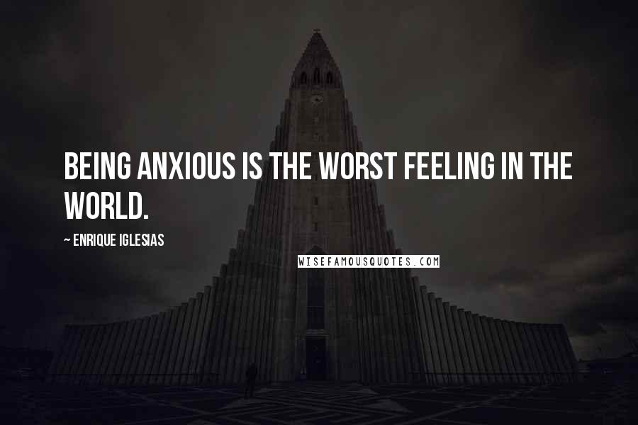 Enrique Iglesias Quotes: Being anxious is the worst feeling in the world.
