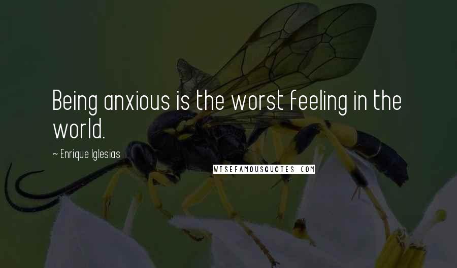 Enrique Iglesias Quotes: Being anxious is the worst feeling in the world.