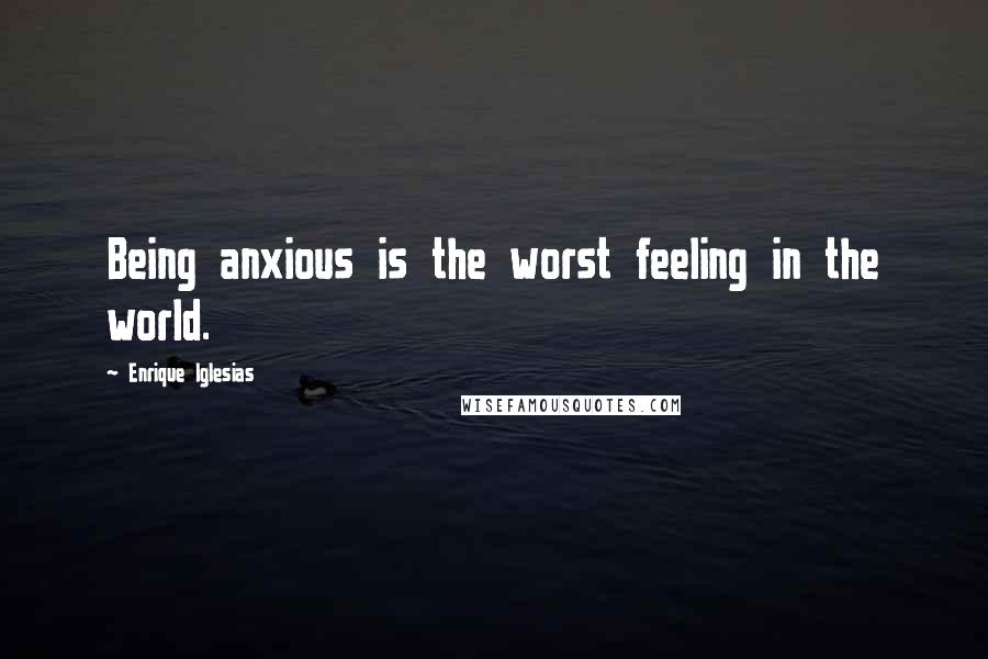 Enrique Iglesias Quotes: Being anxious is the worst feeling in the world.