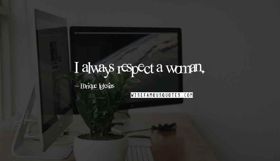 Enrique Iglesias Quotes: I always respect a woman.