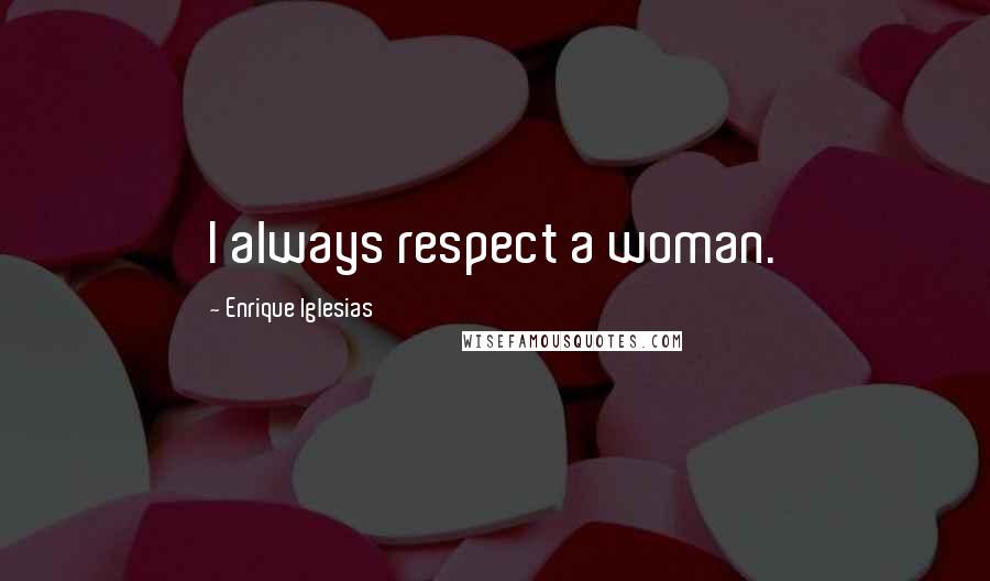 Enrique Iglesias Quotes: I always respect a woman.