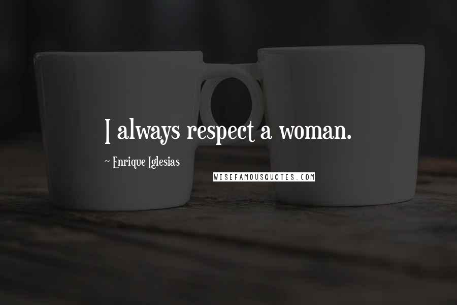 Enrique Iglesias Quotes: I always respect a woman.