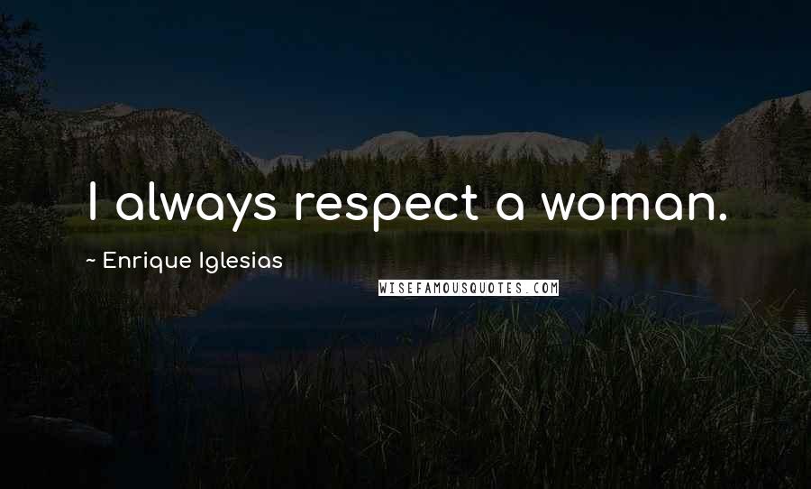 Enrique Iglesias Quotes: I always respect a woman.