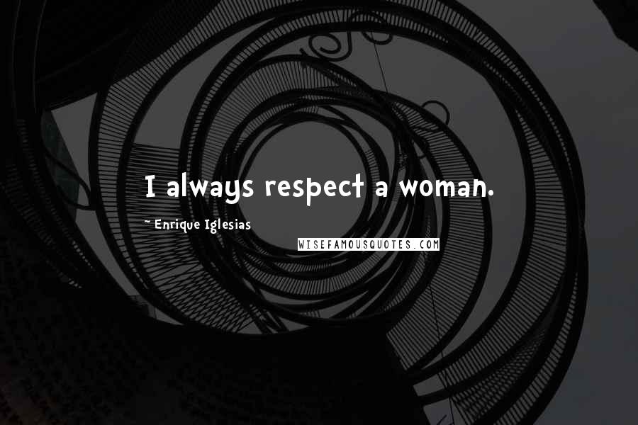 Enrique Iglesias Quotes: I always respect a woman.