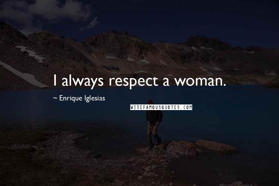 Enrique Iglesias Quotes: I always respect a woman.