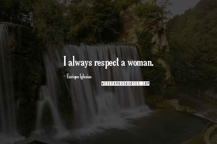 Enrique Iglesias Quotes: I always respect a woman.