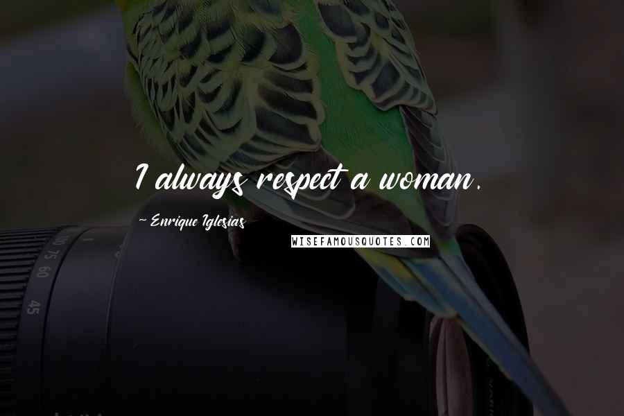Enrique Iglesias Quotes: I always respect a woman.