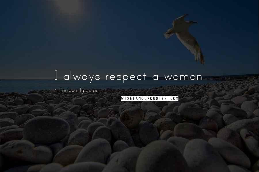 Enrique Iglesias Quotes: I always respect a woman.