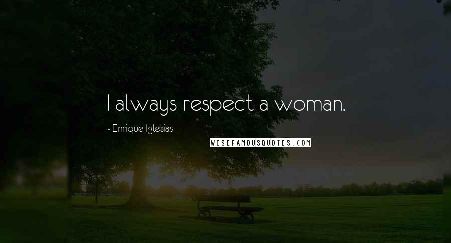 Enrique Iglesias Quotes: I always respect a woman.