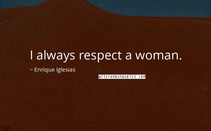 Enrique Iglesias Quotes: I always respect a woman.