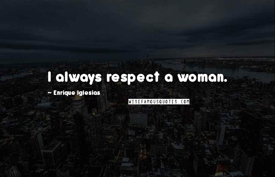 Enrique Iglesias Quotes: I always respect a woman.