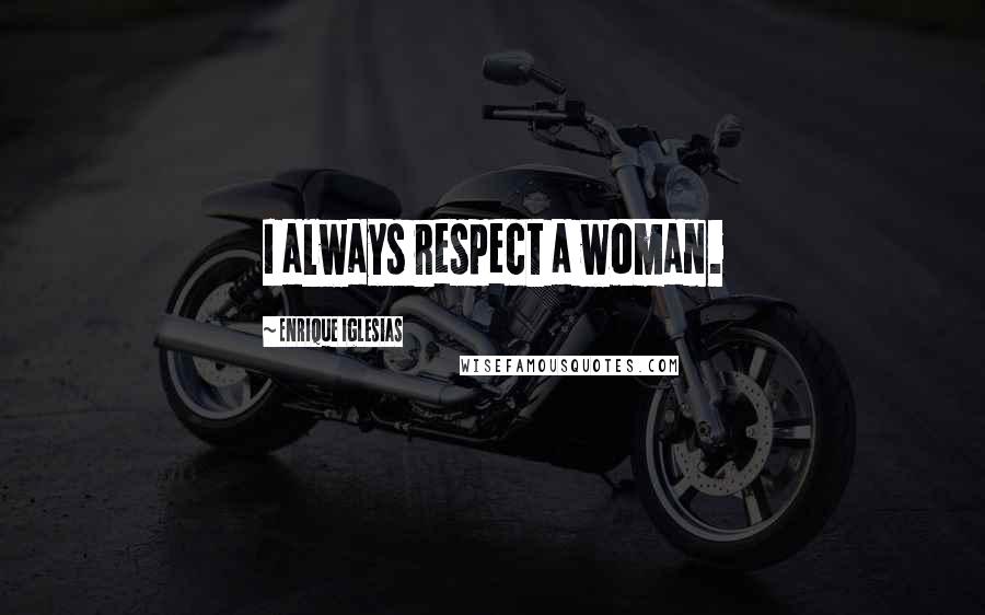 Enrique Iglesias Quotes: I always respect a woman.