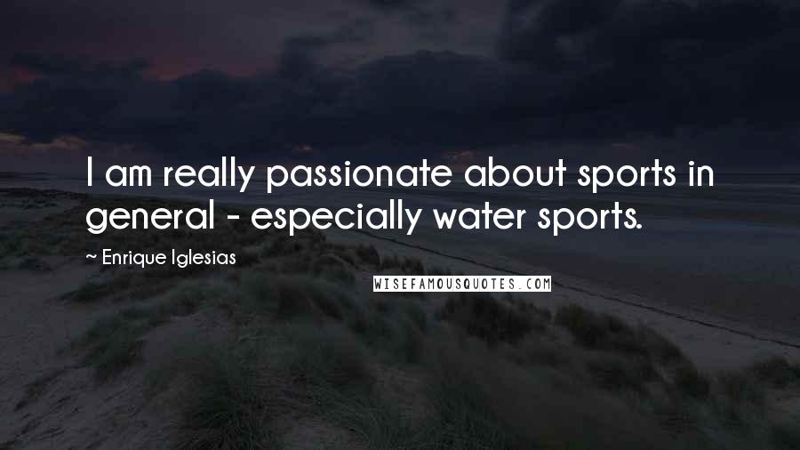 Enrique Iglesias Quotes: I am really passionate about sports in general - especially water sports.