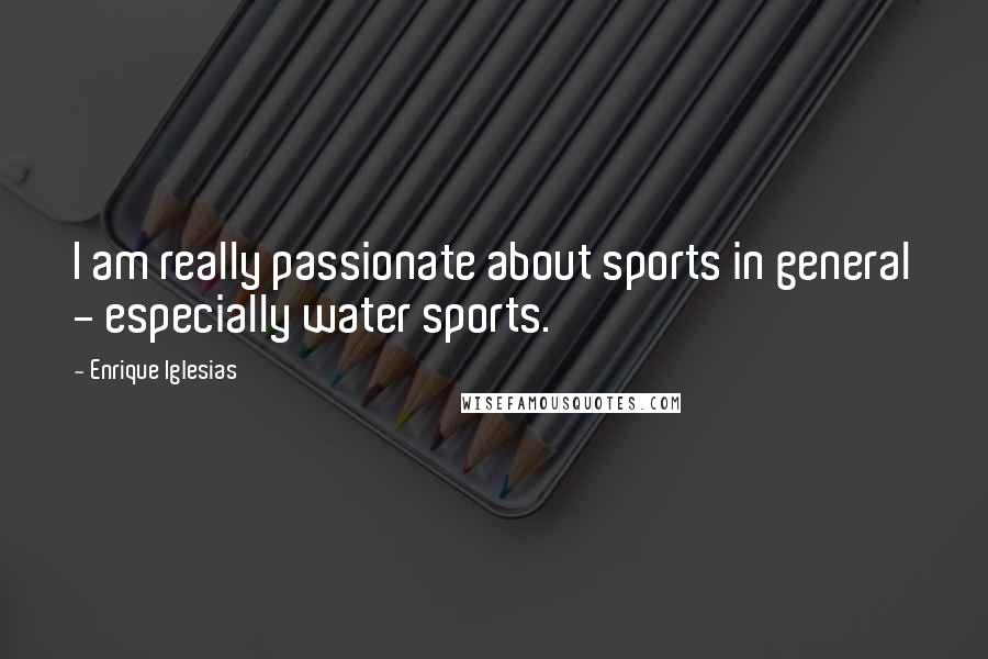 Enrique Iglesias Quotes: I am really passionate about sports in general - especially water sports.