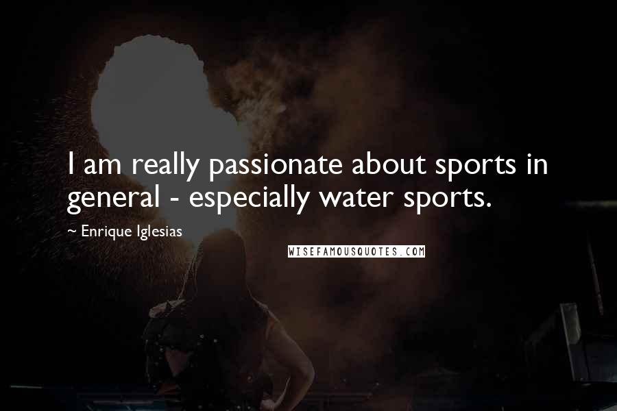 Enrique Iglesias Quotes: I am really passionate about sports in general - especially water sports.