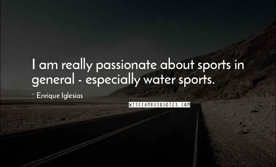 Enrique Iglesias Quotes: I am really passionate about sports in general - especially water sports.