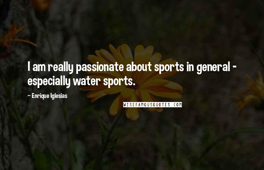 Enrique Iglesias Quotes: I am really passionate about sports in general - especially water sports.