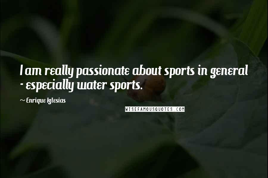 Enrique Iglesias Quotes: I am really passionate about sports in general - especially water sports.