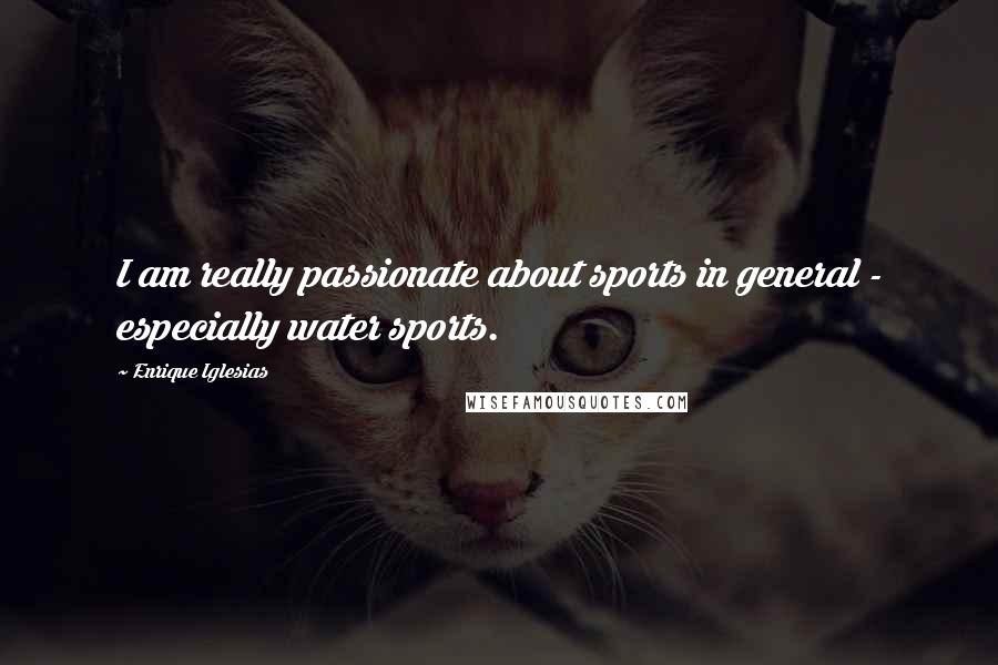 Enrique Iglesias Quotes: I am really passionate about sports in general - especially water sports.