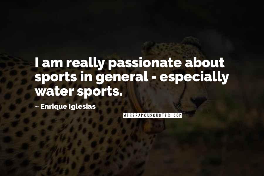 Enrique Iglesias Quotes: I am really passionate about sports in general - especially water sports.