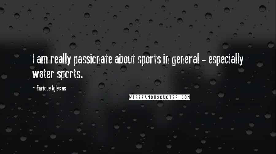 Enrique Iglesias Quotes: I am really passionate about sports in general - especially water sports.