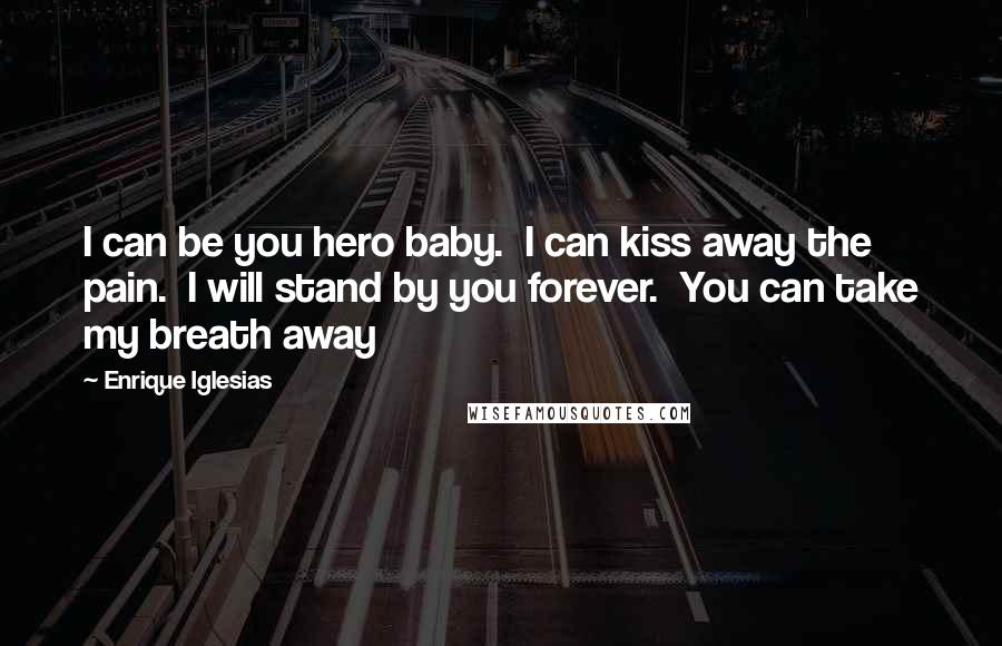 Enrique Iglesias Quotes: I can be you hero baby. I can kiss away the pain. I will stand by you forever. You can take my breath away