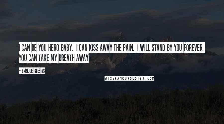 Enrique Iglesias Quotes: I can be you hero baby.  I can kiss away the pain.  I will stand by you forever.  You can take my breath away