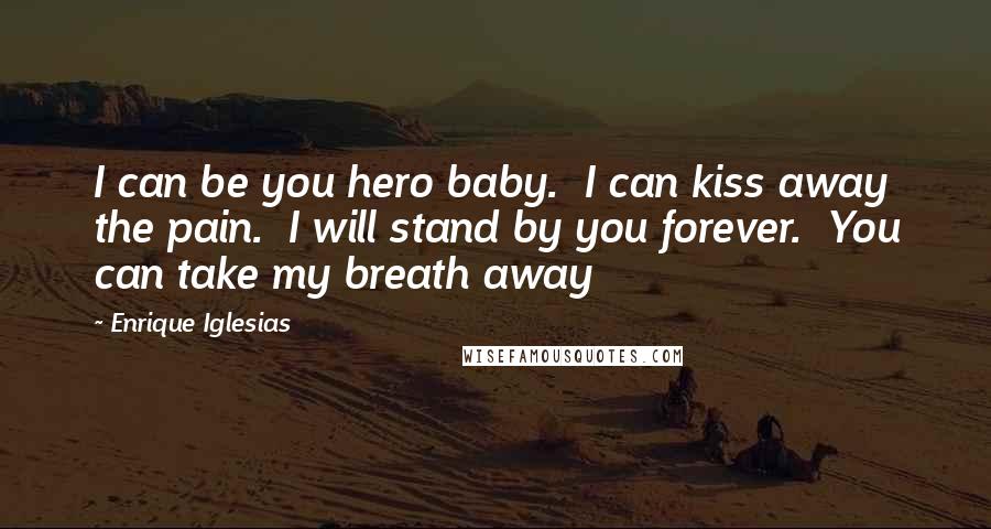 Enrique Iglesias Quotes: I can be you hero baby.  I can kiss away the pain.  I will stand by you forever.  You can take my breath away