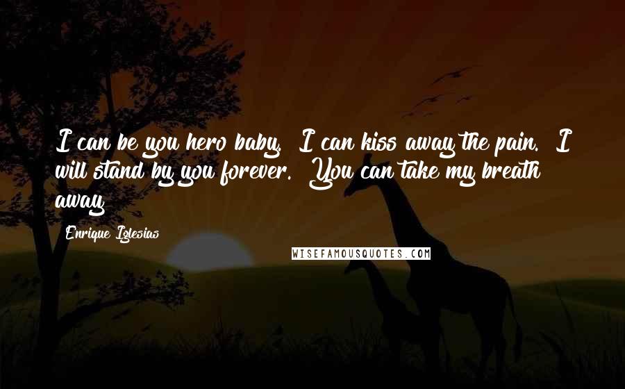 Enrique Iglesias Quotes: I can be you hero baby.  I can kiss away the pain.  I will stand by you forever.  You can take my breath away