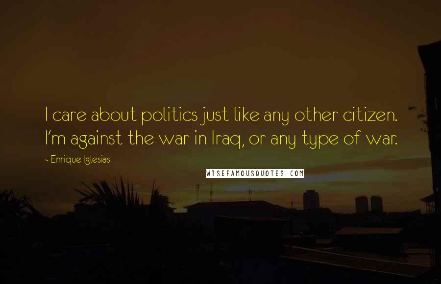 Enrique Iglesias Quotes: I care about politics just like any other citizen. I'm against the war in Iraq, or any type of war.