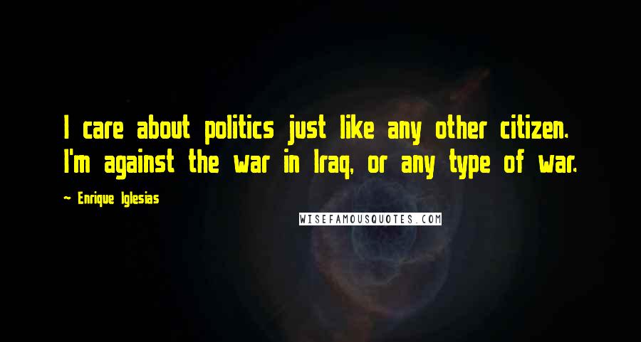 Enrique Iglesias Quotes: I care about politics just like any other citizen. I'm against the war in Iraq, or any type of war.