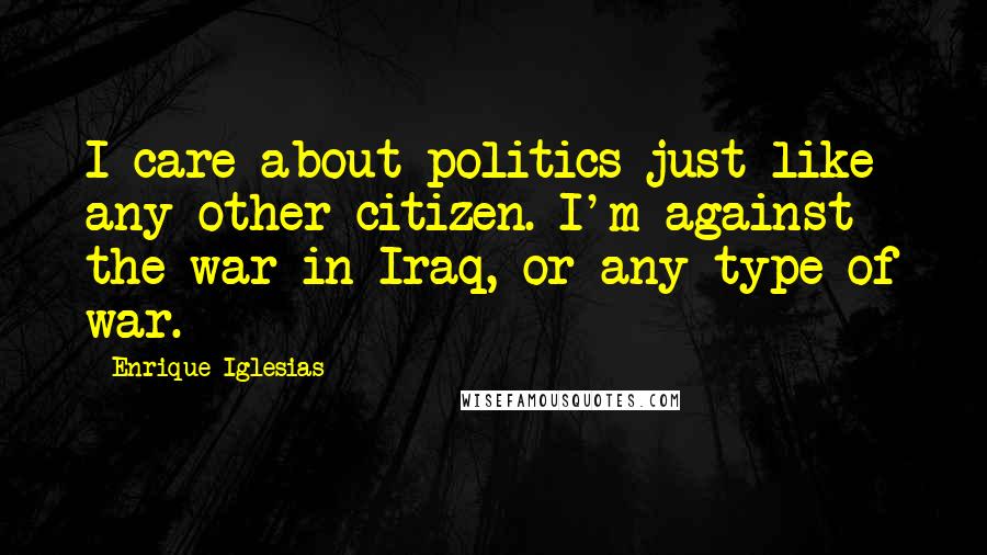 Enrique Iglesias Quotes: I care about politics just like any other citizen. I'm against the war in Iraq, or any type of war.
