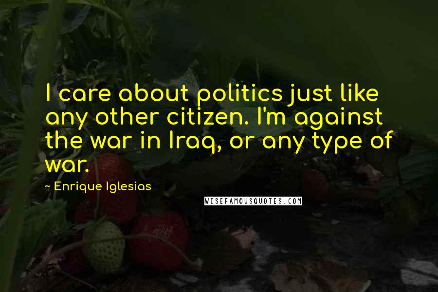 Enrique Iglesias Quotes: I care about politics just like any other citizen. I'm against the war in Iraq, or any type of war.
