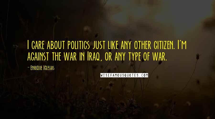 Enrique Iglesias Quotes: I care about politics just like any other citizen. I'm against the war in Iraq, or any type of war.