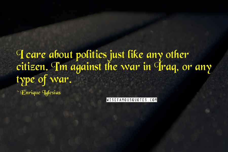 Enrique Iglesias Quotes: I care about politics just like any other citizen. I'm against the war in Iraq, or any type of war.