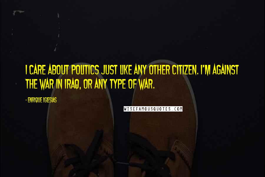 Enrique Iglesias Quotes: I care about politics just like any other citizen. I'm against the war in Iraq, or any type of war.