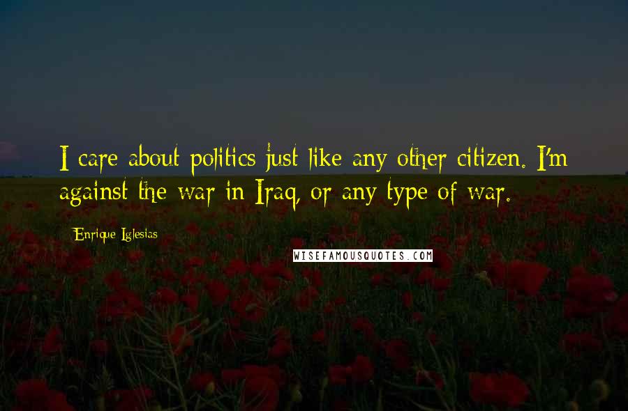 Enrique Iglesias Quotes: I care about politics just like any other citizen. I'm against the war in Iraq, or any type of war.