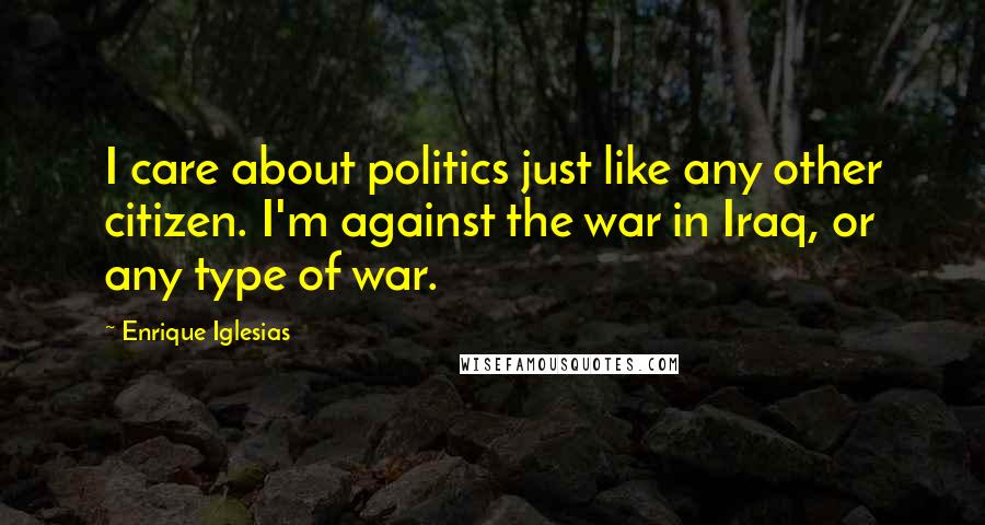 Enrique Iglesias Quotes: I care about politics just like any other citizen. I'm against the war in Iraq, or any type of war.