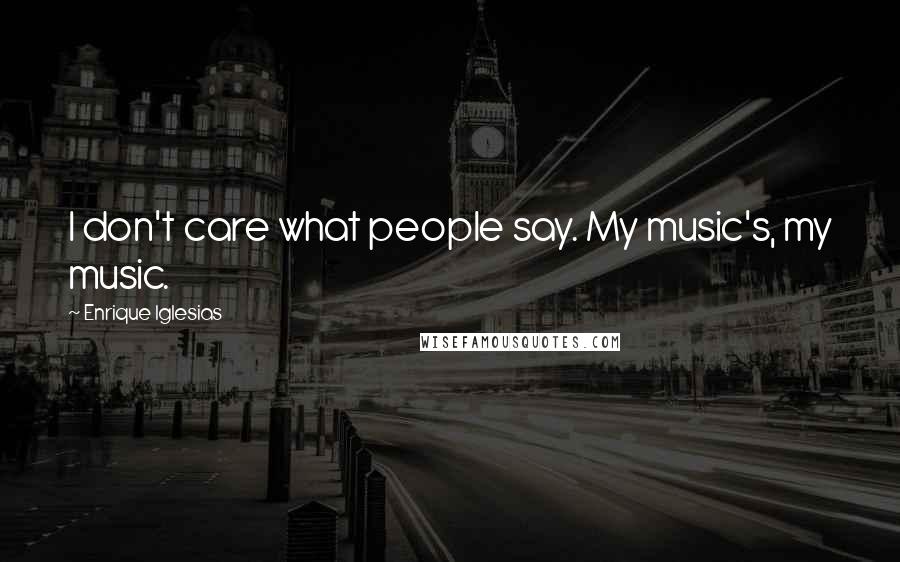 Enrique Iglesias Quotes: I don't care what people say. My music's, my music.